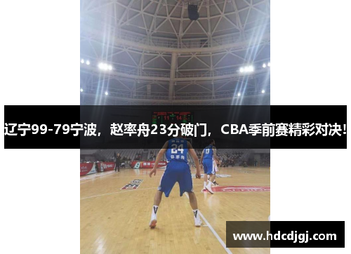 辽宁99-79宁波，赵率舟23分破门，CBA季前赛精彩对决!