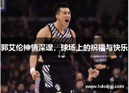 郭艾伦神情深邃，球场上的祝福与快乐